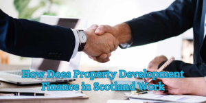 How Does Property Development Finance in Scotland Work