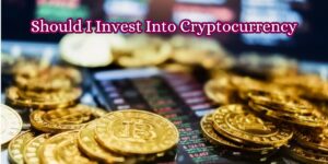 Should I Invest Into Cryptocurrency